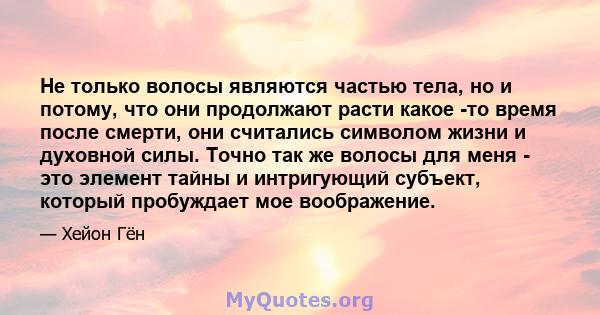 Не только волосы являются частью тела, но и потому, что они продолжают расти какое -то время после смерти, они считались символом жизни и духовной силы. Точно так же волосы для меня - это элемент тайны и интригующий