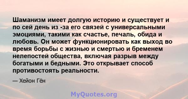 Шаманизм имеет долгую историю и существует и по сей день из -за его связей с универсальными эмоциями, такими как счастье, печаль, обида и любовь. Он может функционировать как выход во время борьбы с жизнью и смертью и