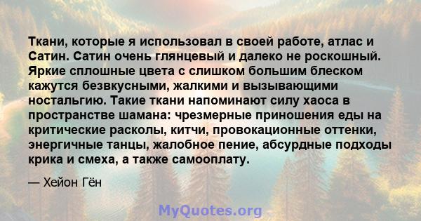 Ткани, которые я использовал в своей работе, атлас и Сатин. Сатин очень глянцевый и далеко не роскошный. Яркие сплошные цвета с слишком большим блеском кажутся безвкусными, жалкими и вызывающими ностальгию. Такие ткани