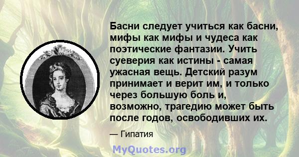 Басни следует учиться как басни, мифы как мифы и чудеса как поэтические фантазии. Учить суеверия как истины - самая ужасная вещь. Детский разум принимает и верит им, и только через большую боль и, возможно, трагедию