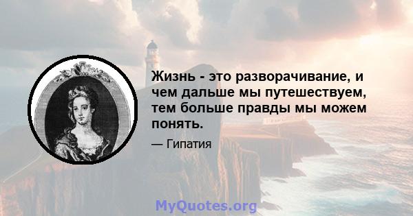 Жизнь - это разворачивание, и чем дальше мы путешествуем, тем больше правды мы можем понять.