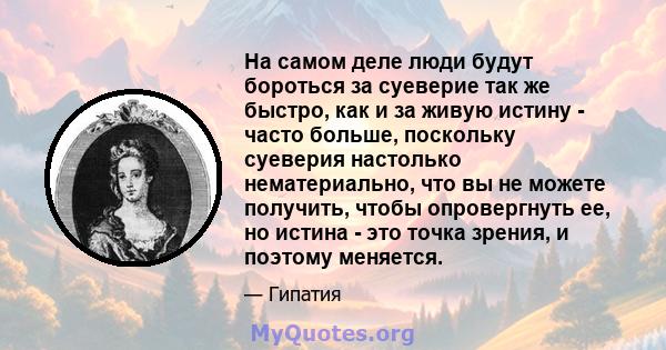 На самом деле люди будут бороться за суеверие так же быстро, как и за живую истину - часто больше, поскольку суеверия настолько нематериально, что вы не можете получить, чтобы опровергнуть ее, но истина - это точка