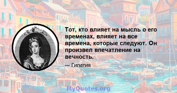 Тот, кто влияет на мысль о его временах, влияет на все времена, которые следуют. Он произвел впечатление на вечность.