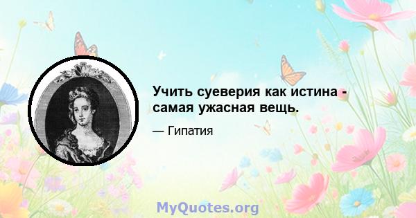 Учить суеверия как истина - самая ужасная вещь.