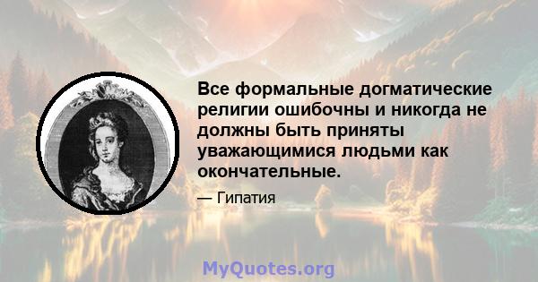 Все формальные догматические религии ошибочны и никогда не должны быть приняты уважающимися людьми как окончательные.