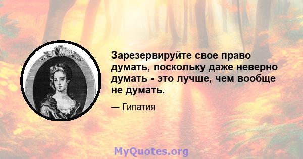 Зарезервируйте свое право думать, поскольку даже неверно думать - это лучше, чем вообще не думать.