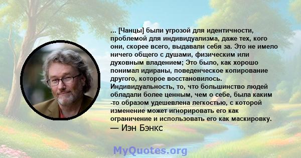 ... [Чанцы] были угрозой для идентичности, проблемой для индивидуализма, даже тех, кого они, скорее всего, выдавали себя за. Это не имело ничего общего с душами, физическим или духовным владением; Это было, как хорошо