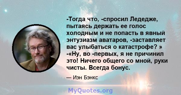 -Тогда что, -спросил Ледедже, пытаясь держать ее голос холодным и не попасть в явный энтузиазм аватаров, -заставляет вас улыбаться о катастрофе? » -«Ну, во -первых, я не причинил это! Ничего общего со мной, руки чисты.