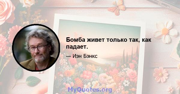 Бомба живет только так, как падает.