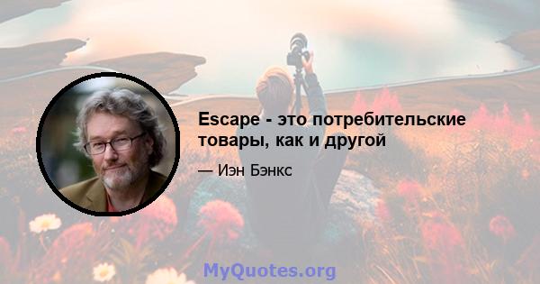 Escape - это потребительские товары, как и другой