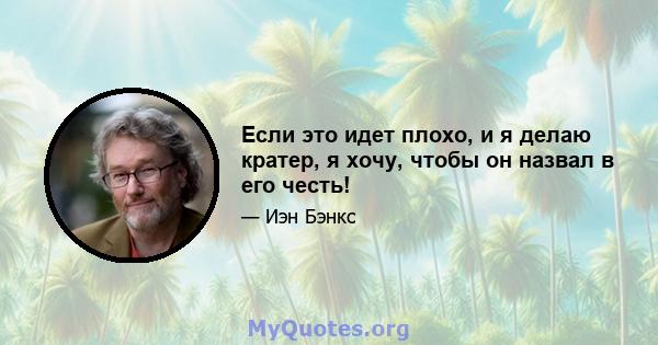 Если это идет плохо, и я делаю кратер, я хочу, чтобы он назвал в его честь!