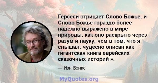 Герсеси отрицает Слово Божье, и Слово Божье гораздо более надежно выражено в мире природы, как оно раскрыто через разум и науку, чем в том, что я слышал, чудесно описан как гигантская книга еврейских сказочных историй ».