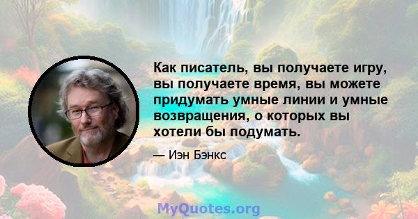 Как писатель, вы получаете игру, вы получаете время, вы можете придумать умные линии и умные возвращения, о которых вы хотели бы подумать.