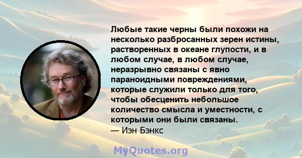 Любые такие черны были похожи на несколько разбросанных зерен истины, растворенных в океане глупости, и в любом случае, в любом случае, неразрывно связаны с явно параноидными повреждениями, которые служили только для