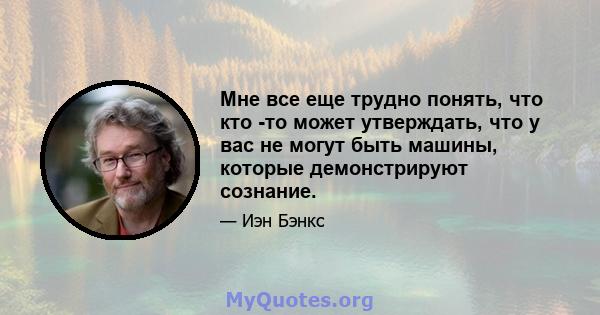 Мне все еще трудно понять, что кто -то может утверждать, что у вас не могут быть машины, которые демонстрируют сознание.