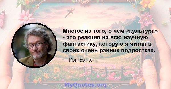 Многое из того, о чем «культура» - это реакция на всю научную фантастику, которую я читал в своих очень ранних подростках.