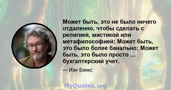 Может быть, это не было ничего отдаленно, чтобы сделать с религией, мистикой или метафилософией; Может быть, это было более банально; Может быть, это было просто ... бухгалтерский учет.