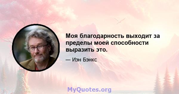 Моя благодарность выходит за пределы моей способности выразить это.