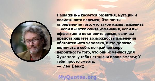 Наша жизнь касается развития, мутации и возможности перемен; Это почти определение того, что такое жизнь: изменить ... если вы отключите изменения, если вы эффективно остановите время, если вы предотвращаете возможность 