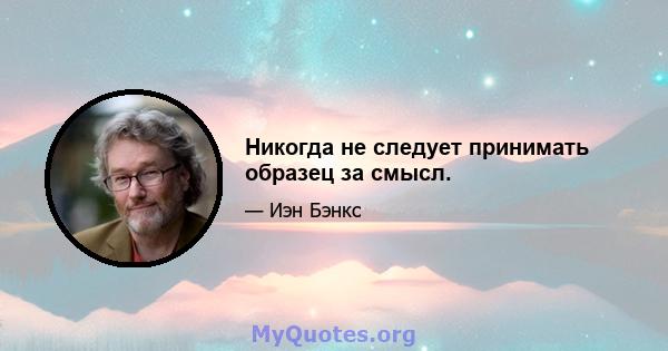 Никогда не следует принимать образец за смысл.