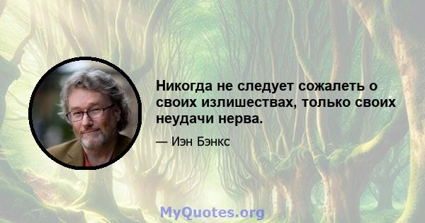 Никогда не следует сожалеть о своих излишествах, только своих неудачи нерва.