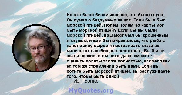 Но это было бессмысленно, это было глупо; Он думал о бездумных вещах. Если бы я был морской птицей. Полем Полем Но как ты мог быть морской птицей? Если бы вы были морской птицей, ваш мозг был бы крошечным и глупым, и