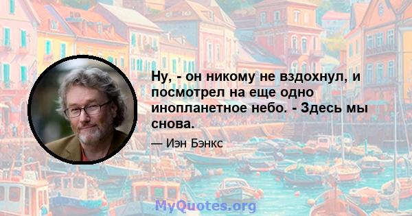 Ну, - он никому не вздохнул, и посмотрел на еще одно инопланетное небо. - Здесь мы снова.