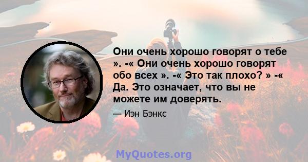 Они очень хорошо говорят о тебе ». -« Они очень хорошо говорят обо всех ». -« Это так плохо? » -« Да. Это означает, что вы не можете им доверять.