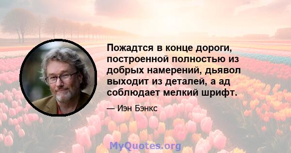 Пожадтся в конце дороги, построенной полностью из добрых намерений, дьявол выходит из деталей, а ад соблюдает мелкий шрифт.