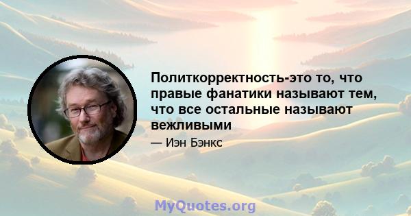 Политкорректность-это то, что правые фанатики называют тем, что все остальные называют вежливыми