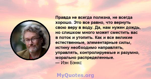 Правда не всегда полезна, не всегда хорошо. Это все равно, что вернуть свою веру в воду. Да, нам нужен дождь, но слишком много может сместить вас в поток и утопить. Как и все великие естественные, элементарные силы,