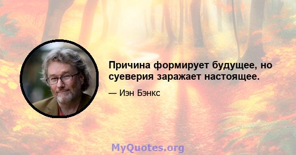 Причина формирует будущее, но суеверия заражает настоящее.