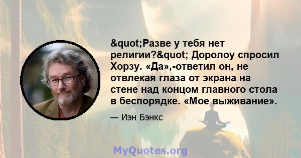 "Разве у тебя нет религии?" Доролоу спросил Хорзу. «Да»,-ответил он, не отвлекая глаза от экрана на стене над концом главного стола в беспорядке. «Мое выживание».