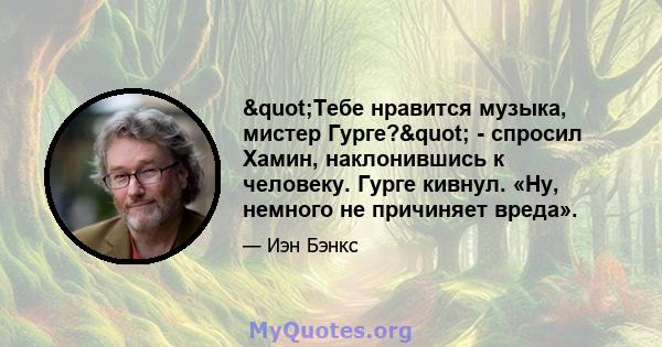 "Тебе нравится музыка, мистер Гурге?" - спросил Хамин, наклонившись к человеку. Гурге кивнул. «Ну, немного не причиняет вреда».