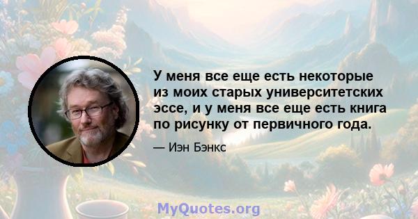 У меня все еще есть некоторые из моих старых университетских эссе, и у меня все еще есть книга по рисунку от первичного года.