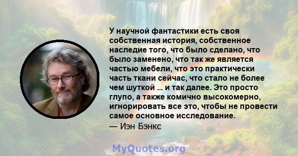 У научной фантастики есть своя собственная история, собственное наследие того, что было сделано, что было заменено, что так же является частью мебели, что это практически часть ткани сейчас, что стало не более чем