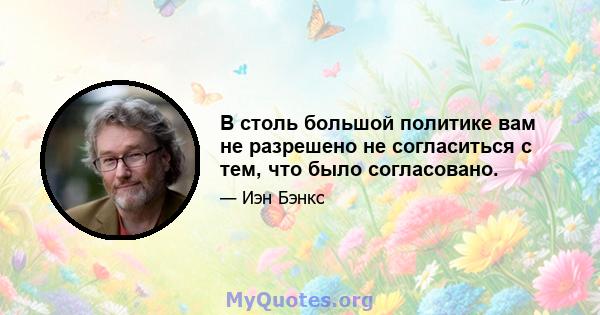 В столь большой политике вам не разрешено не согласиться с тем, что было согласовано.