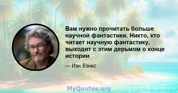 Вам нужно прочитать больше научной фантастики. Никто, кто читает научную фантастику, выходит с этим дерьмом о конце истории