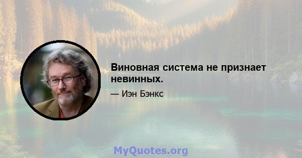 Виновная система не признает невинных.