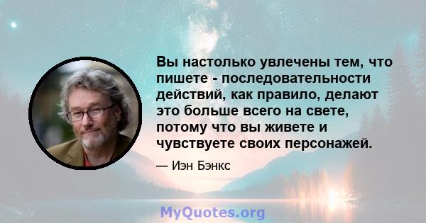 Вы настолько увлечены тем, что пишете - последовательности действий, как правило, делают это больше всего на свете, потому что вы живете и чувствуете своих персонажей.