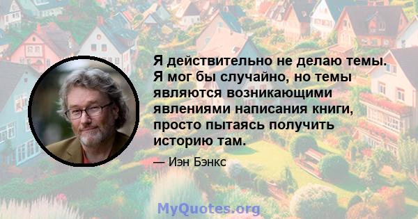 Я действительно не делаю темы. Я мог бы случайно, но темы являются возникающими явлениями написания книги, просто пытаясь получить историю там.