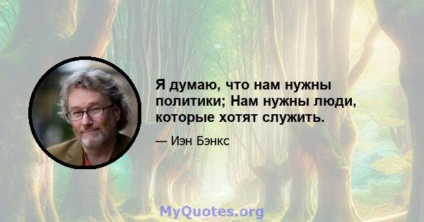 Я думаю, что нам нужны политики; Нам нужны люди, которые хотят служить.