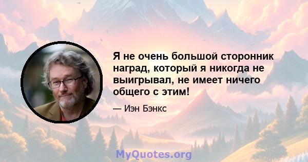 Я не очень большой сторонник наград, который я никогда не выигрывал, не имеет ничего общего с этим!