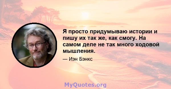 Я просто придумываю истории и пишу их так же, как смогу. На самом деле не так много ходовой мышления.