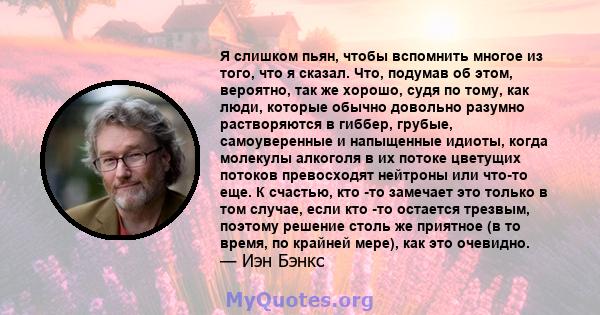 Я слишком пьян, чтобы вспомнить многое из того, что я сказал. Что, подумав об этом, вероятно, так же хорошо, судя по тому, как люди, которые обычно довольно разумно растворяются в гиббер, грубые, самоуверенные и