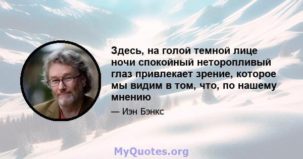 Здесь, на голой темной лице ночи спокойный неторопливый глаз привлекает зрение, которое мы видим в том, что, по нашему мнению