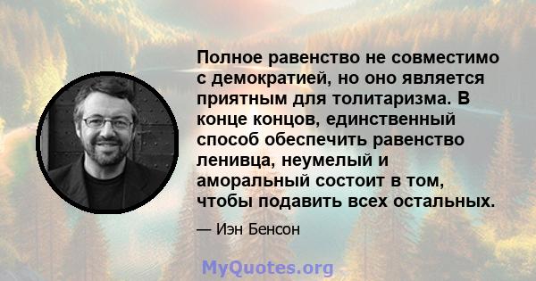 Полное равенство не совместимо с демократией, но оно является приятным для толитаризма. В конце концов, единственный способ обеспечить равенство ленивца, неумелый и аморальный состоит в том, чтобы подавить всех