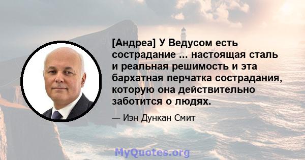 [Андреа] У Ведусом есть сострадание ... настоящая сталь и реальная решимость и эта бархатная перчатка сострадания, которую она действительно заботится о людях.