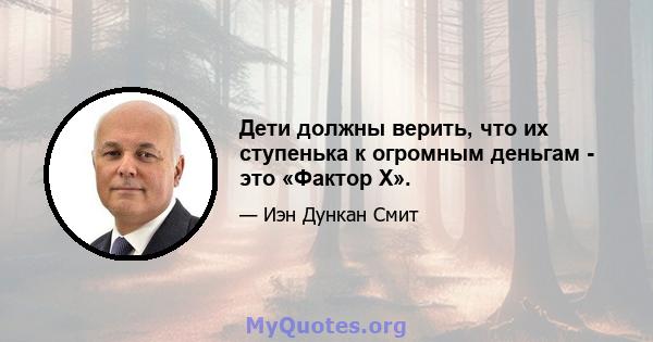 Дети должны верить, что их ступенька к огромным деньгам - это «Фактор Х».