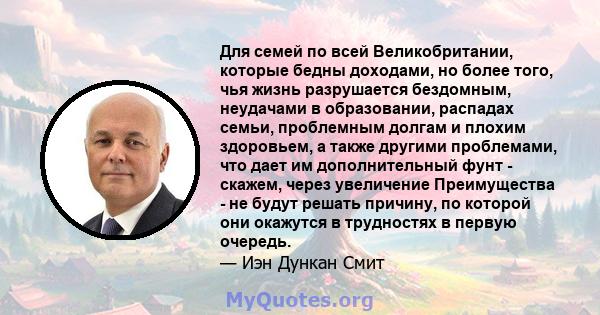 Для семей по всей Великобритании, которые бедны доходами, но более того, чья жизнь разрушается бездомным, неудачами в образовании, распадах семьи, проблемным долгам и плохим здоровьем, а также другими проблемами, что